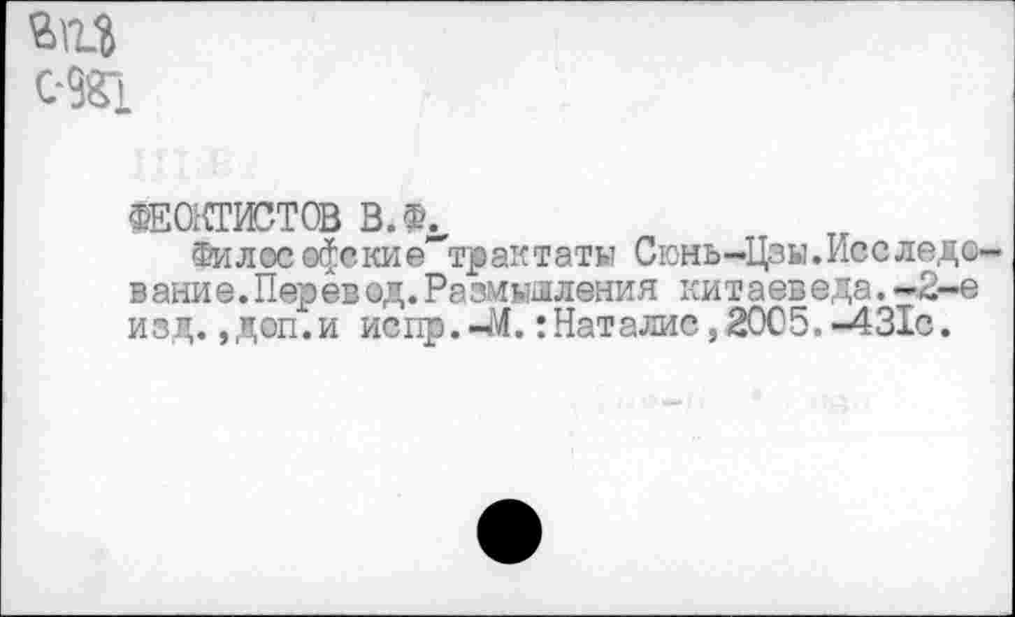 ﻿Ви?
С-381
«ЕОМЖТСВ В. К
®илос0$ские"т₽акта™ Сюнь-Цэы.Исследс-вание. Перевод. Размышления китаеведа.-2-е изд. ,доп.и испр.-М. :Наталис,20С5.-431с.